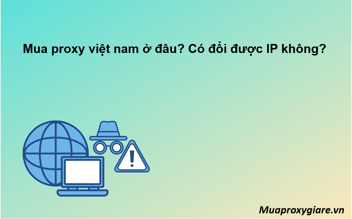 Mua proxy việt nam ở đâu? Có đổi được IP không?